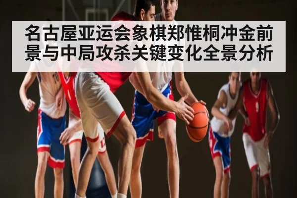 名古屋亚运会象棋郑惟桐冲金前景与中局攻杀关键变化全景分析