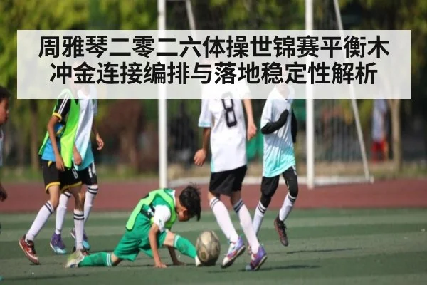周雅琴二零二六体操世锦赛平衡木冲金连接编排与落地稳定性解析