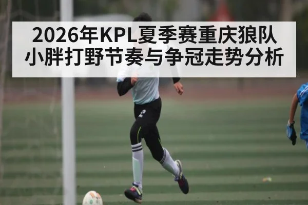 2026年KPL夏季赛重庆狼队小胖打野节奏与争冠走势分析