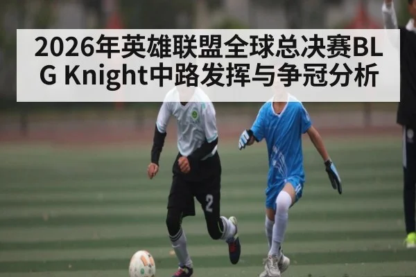 2026年英雄联盟全球总决赛BLG Knight中路发挥与争冠分析
