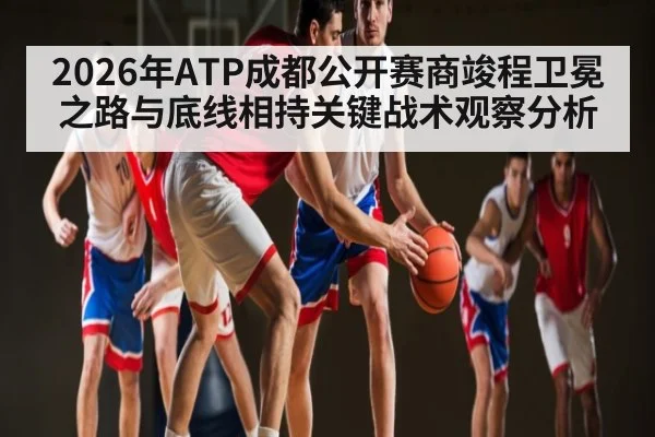 2026年ATP成都公开赛商竣程卫冕之路与底线相持关键战术观察分析